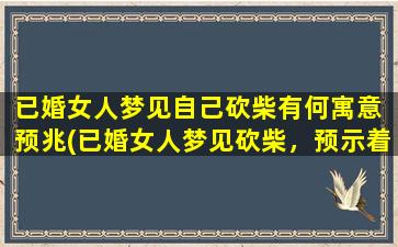 已婚女人梦见自己砍柴有何寓意 预兆(已婚女人梦见砍柴，预示着什么？)